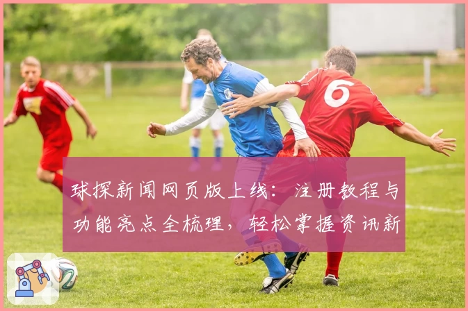 球探新闻网页版上线:注册教程与功能亮点全梳理,轻松掌握资讯新体验