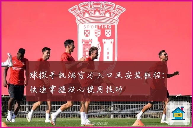 球探手机端官方入口及安装教程：快速掌握核心使用技巧