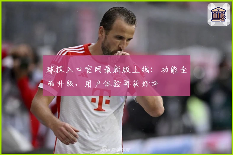 球探入口官网最新版上线：功能全面升级，用户体验再获好评
