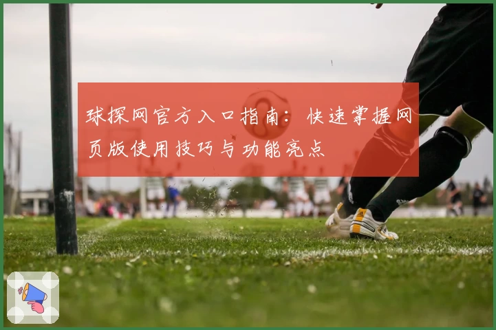 球探网官方入口指南：快速掌握网页版使用技巧与功能亮点