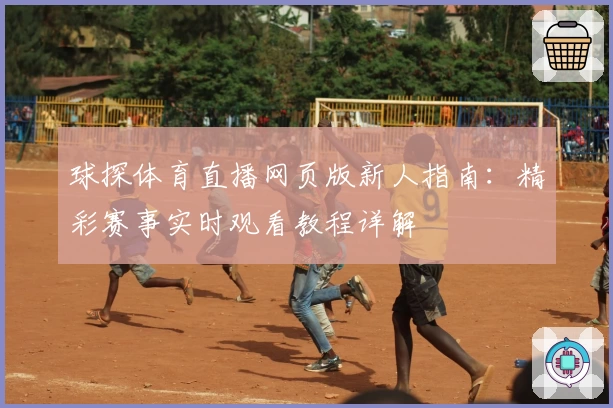 球探体育直播网页版新人指南：精彩赛事实时观看教程详解