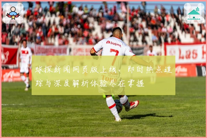 球探新闻网页版上线，即时热点追踪与深度解析体验尽在掌握