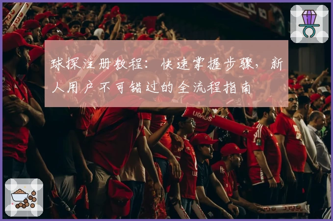 球探注册教程：快速掌握步骤，新人用户不可错过的全流程指南