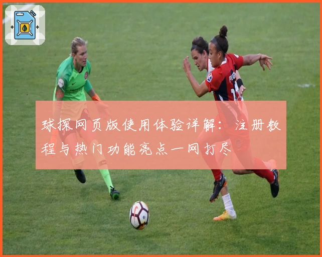 球探网页版使用体验详解：注册教程与热门功能亮点一网打尽