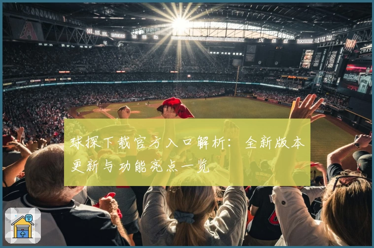 球探下载官方入口解析：全新版本更新与功能亮点一览