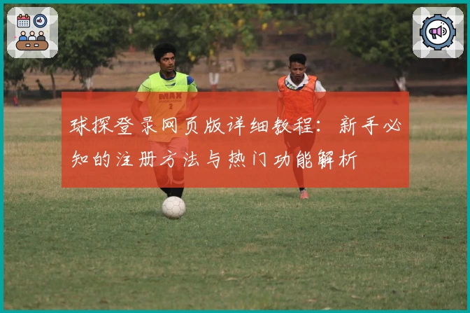 球探登录网页版详细教程：新手必知的注册方法与热门功能解析