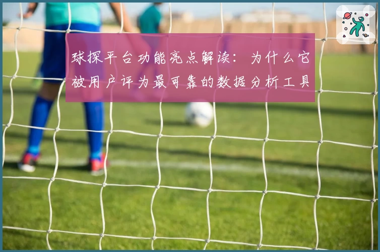 球探平台功能亮点解读：为什么它被用户评为最可靠的数据分析工具