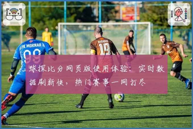 球探比分网页版使用体验：实时数据刷新快，热门赛事一网打尽