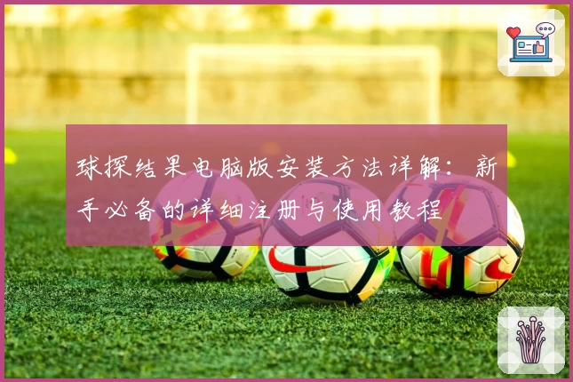球探结果电脑版安装方法详解：新手必备的详细注册与使用教程