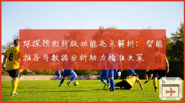 球探预测新版功能亮点解析：智能推荐与数据分析助力精准决策