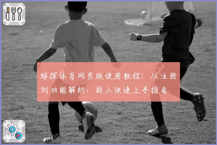 球探体育网页版使用教程:从注册到功能解析,新人快速上手指南