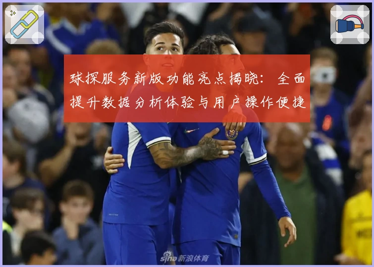 球探服务新版功能亮点揭晓:全面提升数据分析体验与用户操作便捷性