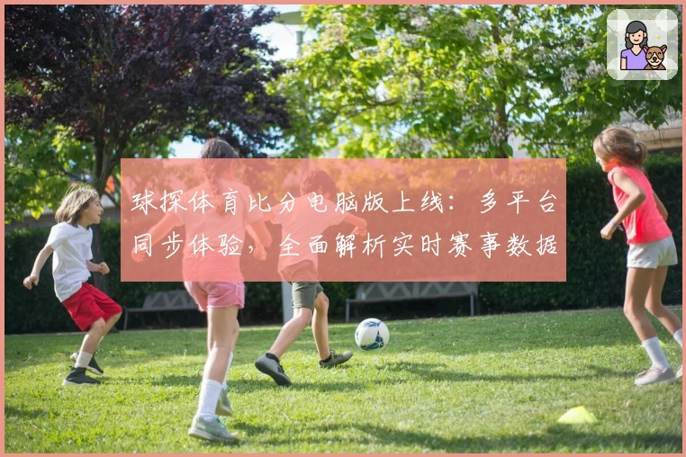 球探体育比分电脑版上线：多平台同步体验，全面解析实时赛事数据