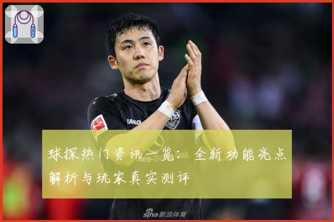 球探热门资讯一览：全新功能亮点解析与玩家真实测评