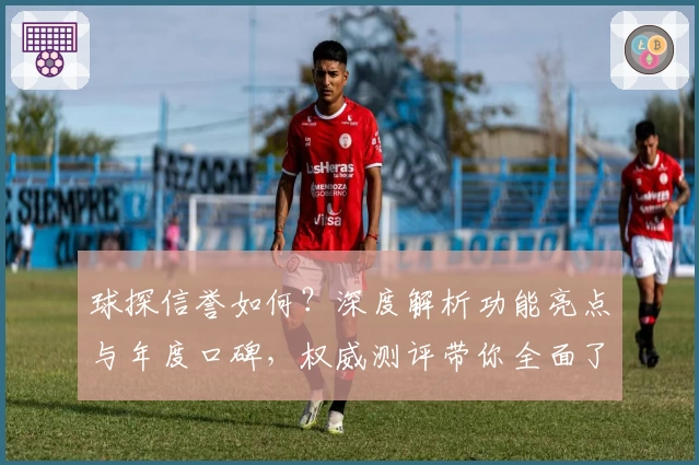 球探信誉如何？深度解析功能亮点与年度口碑，权威测评带你全面了解