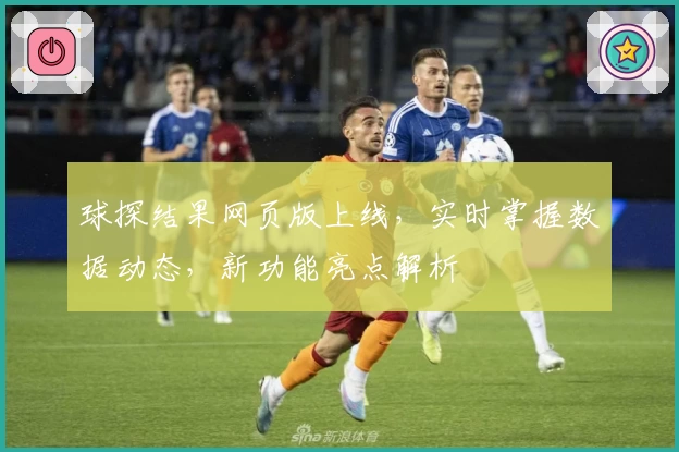 球探结果网页版上线,实时掌握数据动态,新功能亮点解析