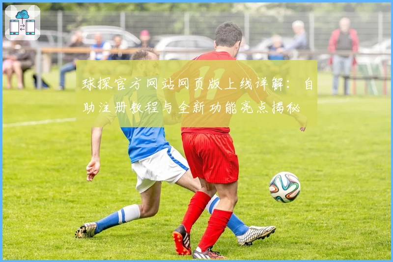球探官方网站网页版上线详解：自助注册教程与全新功能亮点揭秘