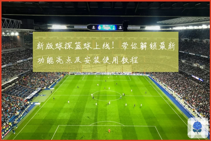 新版球探篮球上线！带你解锁最新功能亮点及安装使用教程