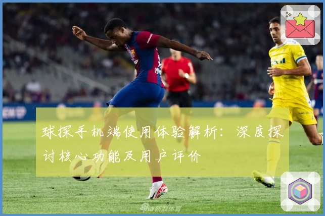 球探手机端使用体验解析：深度探讨核心功能及用户评价