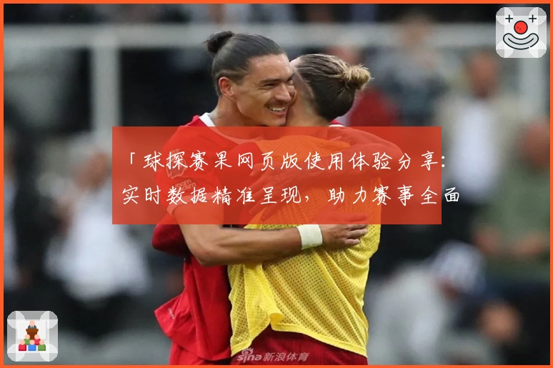 「球探赛果网页版使用体验分享：实时数据精准呈现，助力赛事全面解析」