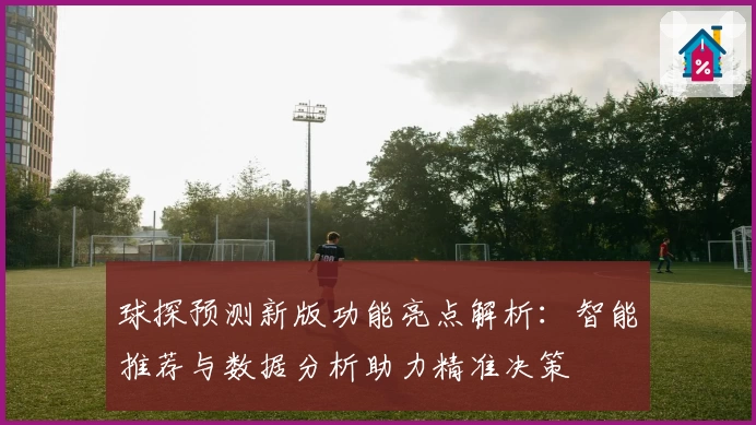 球探预测新版功能亮点解析：智能推荐与数据分析助力精准决策