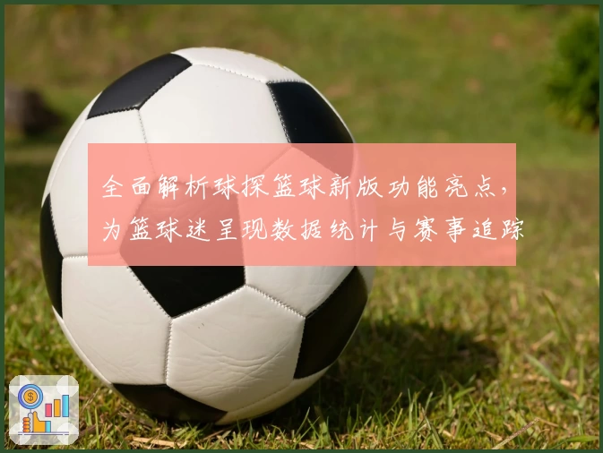 全面解析球探篮球新版功能亮点，为篮球迷呈现数据统计与赛事追踪的极致体验