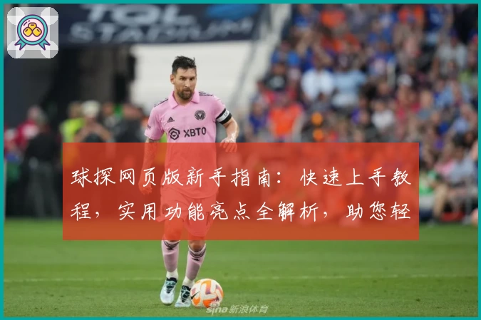 球探网页版新手指南：快速上手教程，实用功能亮点全解析，助您轻松开启便捷体验