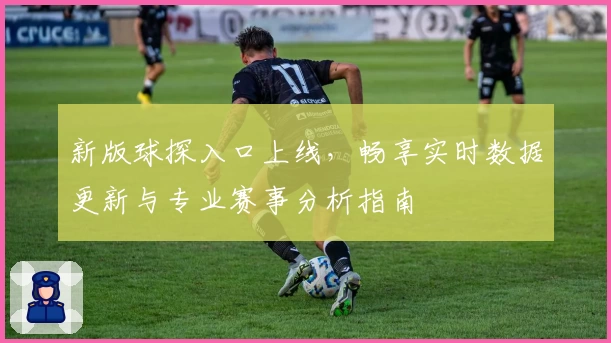 新版球探入口上线，畅享实时数据更新与专业赛事分析指南