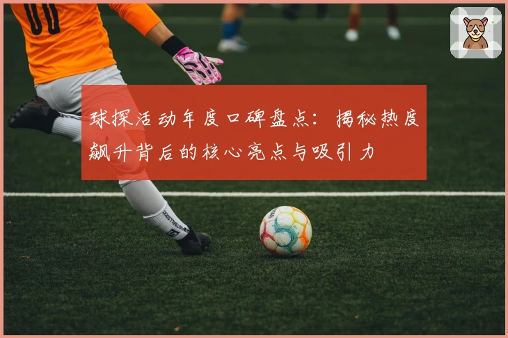 球探活动年度口碑盘点：揭秘热度飙升背后的核心亮点与吸引力