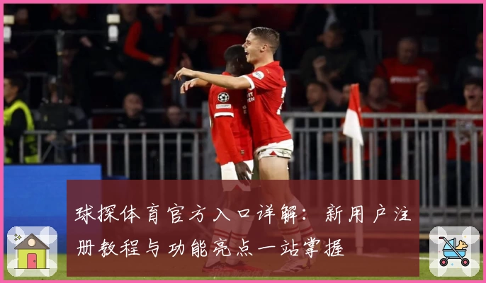 球探体育官方入口详解:新用户注册教程与功能亮点一站掌握