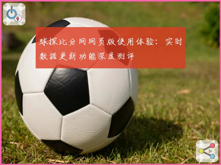球探比分网网页版使用体验:实时数据更新功能深度测评