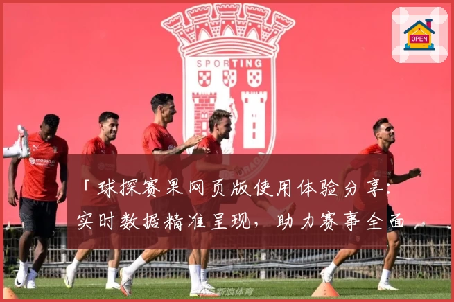 「球探赛果网页版使用体验分享：实时数据精准呈现，助力赛事全面解析」