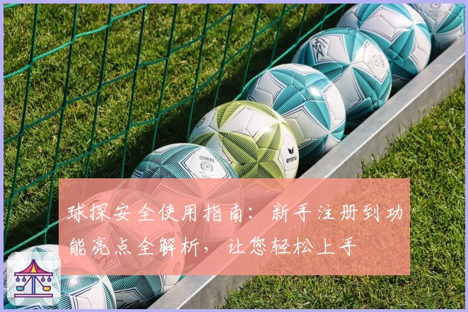 球探安全使用指南：新手注册到功能亮点全解析，让您轻松上手