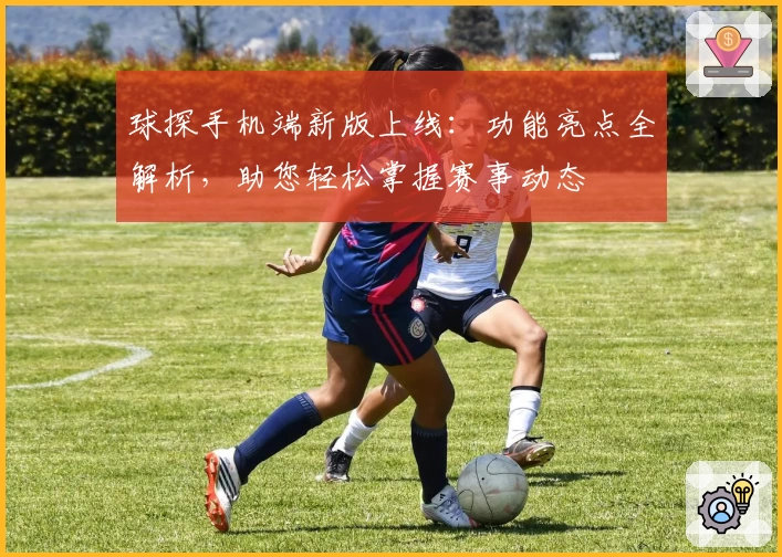 球探手机端新版上线：功能亮点全解析，助您轻松掌握赛事动态