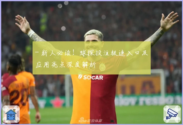 - 新人必读！球探投注极速入口及应用亮点深度解析