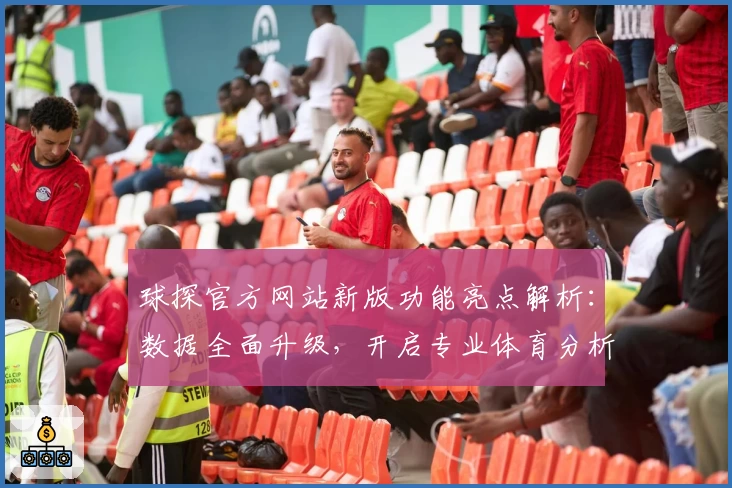 球探官方网站新版功能亮点解析：数据全面升级，开启专业体育分析新体验