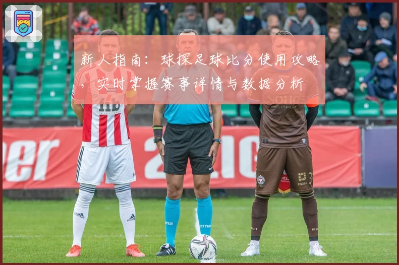 新人指南：球探足球比分使用攻略，实时掌握赛事详情与数据分析
