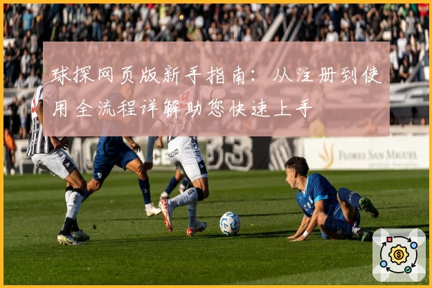 球探网页版新手指南：从注册到使用全流程详解助您快速上手