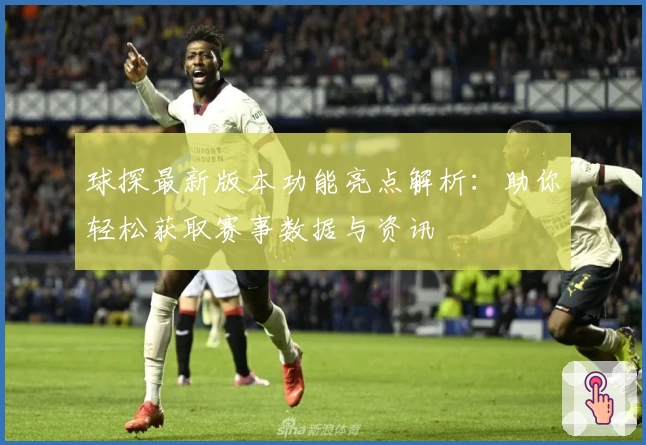 球探最新版本功能亮点解析：助你轻松获取赛事数据与资讯