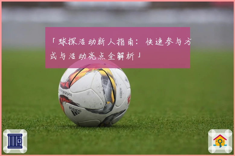 「球探活动新人指南：快速参与方式与活动亮点全解析」