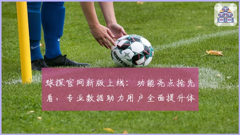 球探官网新版上线：功能亮点抢先看，专业数据助力用户全面提升体验
