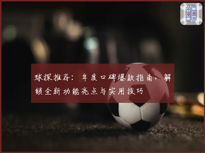 球探推荐：年度口碑爆款指南，解锁全新功能亮点与实用技巧