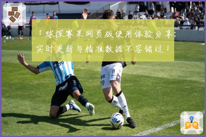 「球探赛果网页版使用体验分享：实时更新与精准数据不容错过」