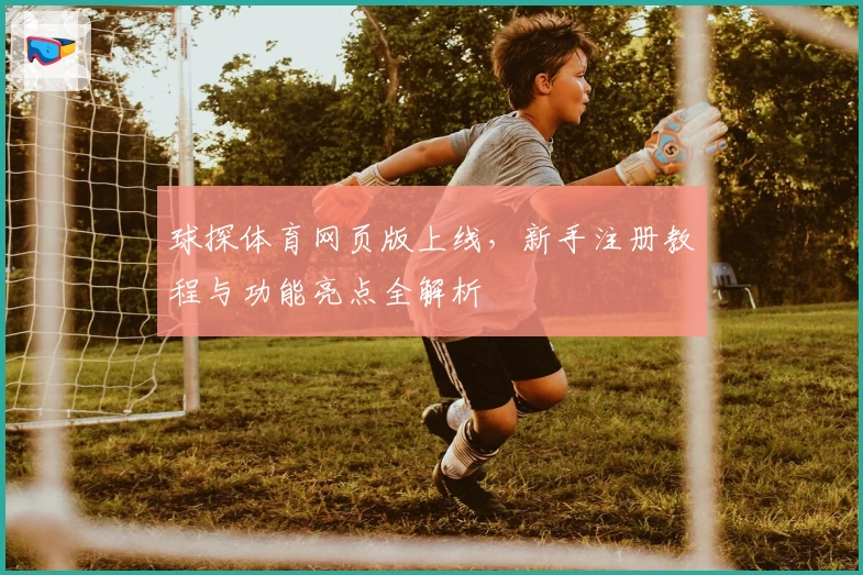 球探体育网页版上线，新手注册教程与功能亮点全解析