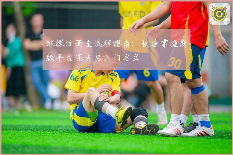 球探注册全流程指南：快速掌握新版平台亮点与入门方式