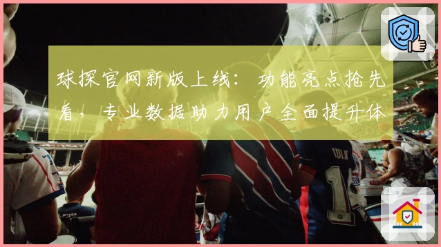 球探官网新版上线：功能亮点抢先看，专业数据助力用户全面提升体验