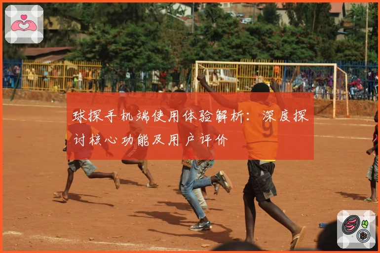 球探手机端使用体验解析：深度探讨核心功能及用户评价