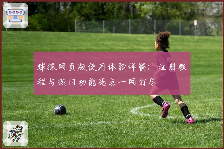 球探网页版使用体验详解：注册教程与热门功能亮点一网打尽