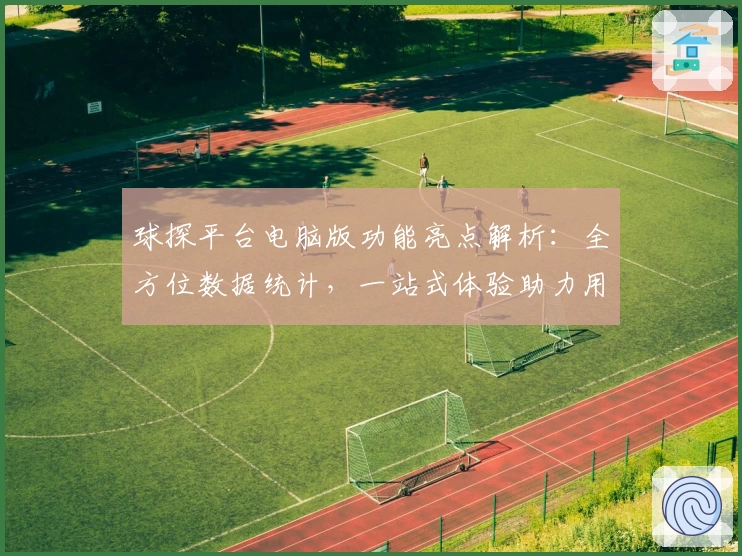 球探平台电脑版功能亮点解析：全方位数据统计，一站式体验助力用户轻松上手