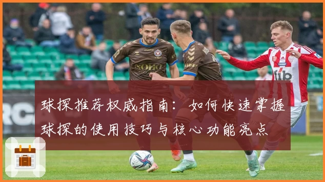 球探推荐权威指南：如何快速掌握球探的使用技巧与核心功能亮点